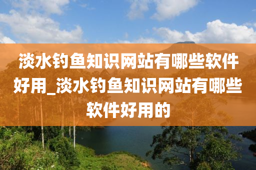 淡水釣魚知識(shí)網(wǎng)站有哪些軟件好用_淡水釣魚知識(shí)網(wǎng)站有哪些軟件好用的-第1張圖片-姜太公愛釣魚