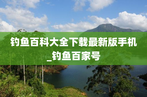 釣魚百科大全下載最新版手機_釣魚百家號-第1張圖片-姜太公愛釣魚