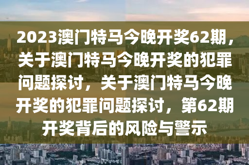 2023澳門特馬今晚開獎62期，關(guān)于澳門特馬今晚開獎的犯罪問題探討，關(guān)于澳門特馬今晚開獎的犯罪問題探討，第62期開獎背后的風(fēng)險(xiǎn)與警示-第1張圖片-姜太公愛釣魚