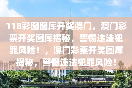 118彩圖圖庫開獎澳門，澳門彩票開獎圖庫揭秘，警惕違法犯罪風(fēng)險！，澳門彩票開獎圖庫揭秘，警惕違法犯罪風(fēng)險！