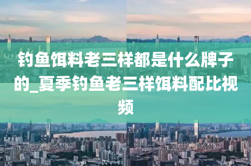 釣魚餌料老三樣都是什么牌子的_夏季釣魚老三樣餌料配比視頻-第1張圖片-姜太公愛釣魚