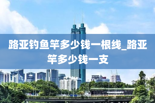 路亞釣魚竿多少錢一根線_路亞竿多少錢一支-第1張圖片-姜太公愛釣魚