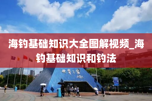 海釣基礎知識大全圖解視頻_海釣基礎知識和釣法-第1張圖片-姜太公愛釣魚