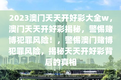 2023澳門天天開好彩大全w，澳門天天開好彩揭秘，警惕賭博犯罪風(fēng)險(xiǎn)！，警惕澳門賭博犯罪風(fēng)險(xiǎn)，揭秘天天開好彩背后的真相