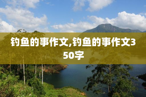 釣魚的事作文,釣魚的事作文350字-第1張圖片-姜太公愛釣魚