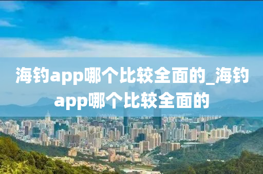 海釣app哪個(gè)比較全面的_海釣app哪個(gè)比較全面的-第1張圖片-姜太公愛(ài)釣魚