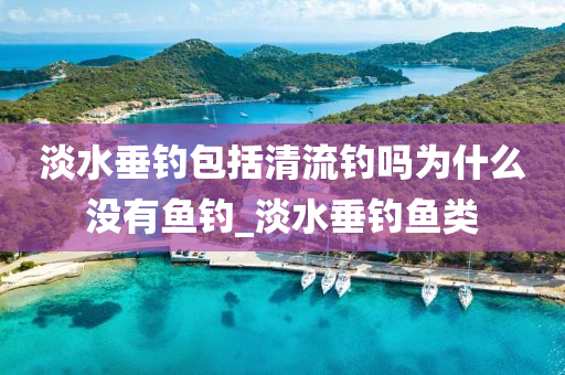 淡水垂釣包括清流釣嗎為什么沒有魚釣_淡水垂釣魚類-第1張圖片-姜太公愛釣魚