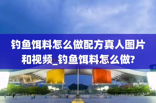 釣魚餌料怎么做配方真人圖片和視頻_釣魚餌料怎么做?-第1張圖片-姜太公愛釣魚