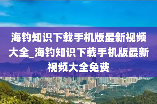 海釣知識(shí)下載手機(jī)版最新視頻大全_海釣知識(shí)下載手機(jī)版最新視頻大全免費(fèi)-第1張圖片-姜太公愛釣魚