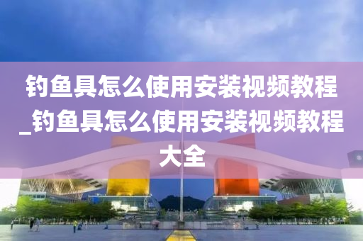 釣魚具怎么使用安裝視頻教程_釣魚具怎么使用安裝視頻教程大全-第1張圖片-姜太公愛釣魚