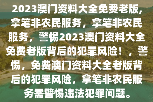 2023澳門(mén)資料大全免費(fèi)老版,拿筆非農(nóng)民服務(wù)，拿筆非農(nóng)民服務(wù)，警惕2023澳門(mén)資料大全免費(fèi)老版背后的犯罪風(fēng)險(xiǎn)！，警惕，免費(fèi)澳門(mén)資料大全老版背后的犯罪風(fēng)險(xiǎn)，拿筆非農(nóng)民服務(wù)需警惕違法犯罪問(wèn)題。-第1張圖片-姜太公愛(ài)釣魚(yú)