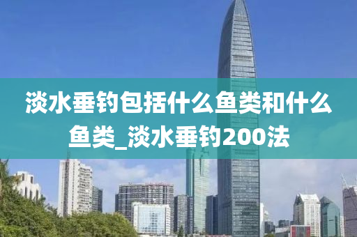 淡水垂釣包括什么魚類和什么魚類_淡水垂釣200法-第1張圖片-姜太公愛釣魚