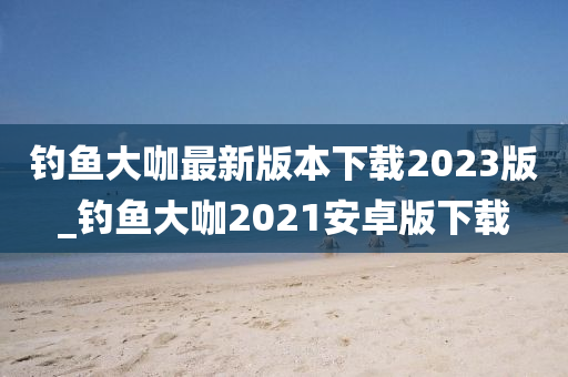 釣魚大咖最新版本下載2023版_釣魚大咖2021安卓版下載-第1張圖片-姜太公愛釣魚