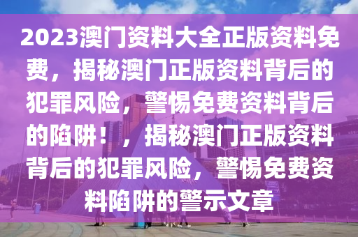 2023澳門(mén)資料大全正版資料免費(fèi)，揭秘澳門(mén)正版資料背后的犯罪風(fēng)險(xiǎn)，警惕免費(fèi)資料背后的陷阱！，揭秘澳門(mén)正版資料背后的犯罪風(fēng)險(xiǎn)，警惕免費(fèi)資料陷阱的警示文章