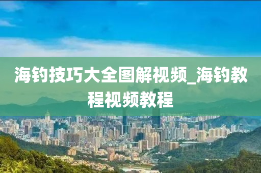 海釣技巧大全圖解視頻_海釣教程視頻教程-第1張圖片-姜太公愛釣魚