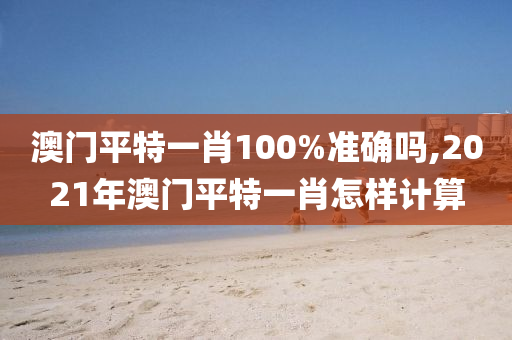 澳門(mén)平特一肖100%準(zhǔn)確嗎,2021年澳門(mén)平特一肖怎樣計(jì)算-第1張圖片-姜太公愛(ài)釣魚(yú)