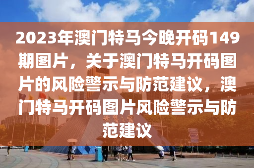 2023年澳門(mén)特馬今晚開(kāi)碼149期圖片，關(guān)于澳門(mén)特馬開(kāi)碼圖片的風(fēng)險(xiǎn)警示與防范建議，澳門(mén)特馬開(kāi)碼圖片風(fēng)險(xiǎn)警示與防范建議