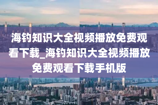 海釣知識(shí)大全視頻播放免費(fèi)觀看下載_海釣知識(shí)大全視頻播放免費(fèi)觀看下載手機(jī)版-第1張圖片-姜太公愛(ài)釣魚(yú)