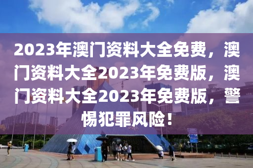 2023年澳門(mén)資料大全免費(fèi)，澳門(mén)資料大全2023年免費(fèi)版，澳門(mén)資料大全2023年免費(fèi)版，警惕犯罪風(fēng)險(xiǎn)！-第1張圖片-姜太公愛(ài)釣魚(yú)