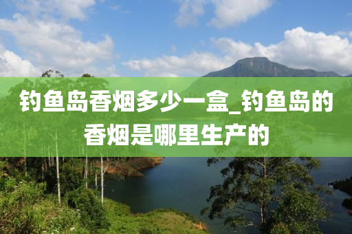 釣魚島香煙多少一盒_釣魚島的香煙是哪里生產(chǎn)的-第1張圖片-姜太公愛釣魚