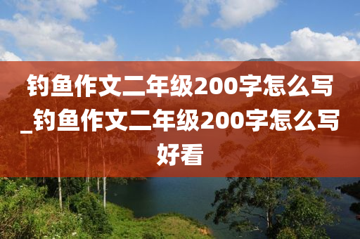 釣魚作文二年級200字怎么寫_釣魚作文二年級200字怎么寫好看-第1張圖片-姜太公愛釣魚