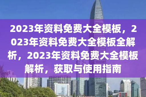 2023年資料免費(fèi)大全模板，2023年資料免費(fèi)大全模板全解析，2023年資料免費(fèi)大全模板解析，獲取與使用指南-第1張圖片-姜太公愛釣魚