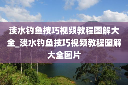 淡水釣魚技巧視頻教程圖解大全_淡水釣魚技巧視頻教程圖解大全圖片-第1張圖片-姜太公愛釣魚