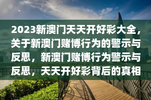 2023新澳門(mén)天天開(kāi)好彩大全，關(guān)于新澳門(mén)賭博行為的警示與反思，新澳門(mén)賭博行為警示與反思，天天開(kāi)好彩背后的真相-第1張圖片-姜太公愛(ài)釣魚(yú)