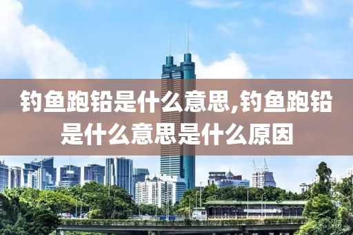 釣魚跑鉛是什么意思,釣魚跑鉛是什么意思是什么原因-第1張圖片-姜太公愛釣魚