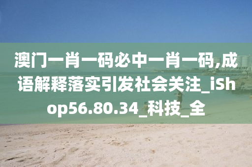 澳門一肖一碼必中一肖一碼,成語解釋落實引發(fā)社會關(guān)注_iShop56.80.34_科技_全-第1張圖片-姜太公愛釣魚