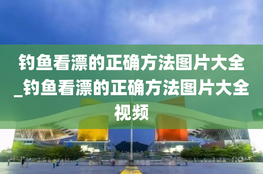 釣魚看漂的正確方法圖片大全_釣魚看漂的正確方法圖片大全視頻-第1張圖片-姜太公愛釣魚