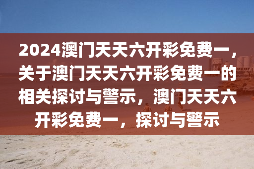 2024澳門天天六開彩免費(fèi)一，關(guān)于澳門天天六開彩免費(fèi)一的相關(guān)探討與警示，澳門天天六開彩免費(fèi)一，探討與警示-第1張圖片-姜太公愛釣魚