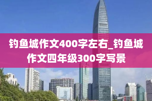 釣魚城作文400字左右_釣魚城作文四年級300字寫景-第1張圖片-姜太公愛釣魚