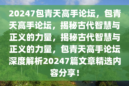 20247包青天高手論壇，包青天高手論壇，揭秘古代智慧與正義的力量，揭秘古代智慧與正義的力量，包青天高手論壇深度解析20247篇文章精選內(nèi)容分享！-第1張圖片-姜太公愛釣魚