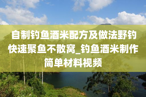 自制釣魚酒米配方及做法野釣快速聚魚不散窩_釣魚酒米制作簡單材料視頻-第1張圖片-姜太公愛釣魚