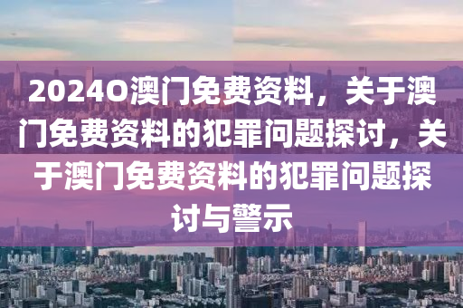 2024O澳門免費(fèi)資料，關(guān)于澳門免費(fèi)資料的犯罪問(wèn)題探討，關(guān)于澳門免費(fèi)資料的犯罪問(wèn)題探討與警示