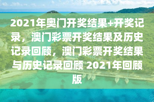 2021年奧門(mén)開(kāi)獎(jiǎng)結(jié)果+開(kāi)獎(jiǎng)記錄，澳門(mén)彩票開(kāi)獎(jiǎng)結(jié)果及歷史記錄回顧，澳門(mén)彩票開(kāi)獎(jiǎng)結(jié)果與歷史記錄回顧 2021年回顧版-第1張圖片-姜太公愛(ài)釣魚(yú)