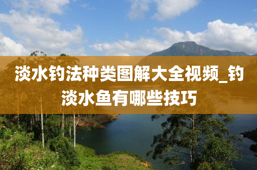 淡水釣法種類圖解大全視頻_釣淡水魚有哪些技巧-第1張圖片-姜太公愛釣魚