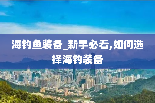 海釣魚裝備_新手必看,如何選擇海釣裝備-第1張圖片-姜太公愛釣魚