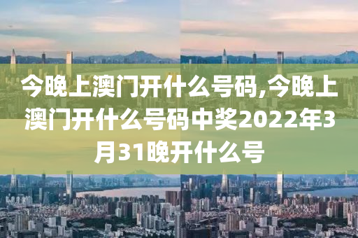 今晚上澳門開什么號(hào)碼,今晚上澳門開什么號(hào)碼中獎(jiǎng)2022年3月31晚開什么號(hào)-第1張圖片-姜太公愛釣魚