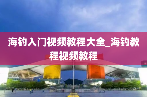 海釣入門視頻教程大全_海釣教程視頻教程-第1張圖片-姜太公愛釣魚