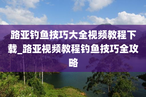 路亞釣魚技巧大全視頻教程下載_路亞視頻教程釣魚技巧全攻略-第1張圖片-姜太公愛釣魚