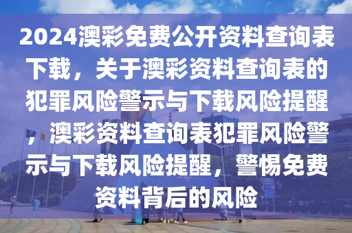 2024澳彩免費公開資料查詢表下載，關(guān)于澳彩資料查詢表的犯罪風險警示與下載風險提醒，澳彩資料查詢表犯罪風險警示與下載風險提醒，警惕免費資料背后的風險-第1張圖片-姜太公愛釣魚