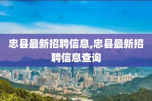 忠縣最新招聘信息,忠縣最新招聘信息查詢-第1張圖片-姜太公愛釣魚