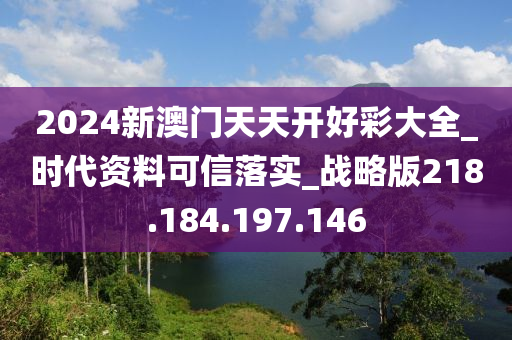 2024新澳門天天開好彩大全_時代資料可信落實(shí)_戰(zhàn)略版218.184.197.146