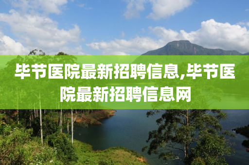 畢節(jié)醫(yī)院最新招聘信息,畢節(jié)醫(yī)院最新招聘信息網(wǎng)-第1張圖片-姜太公愛釣魚