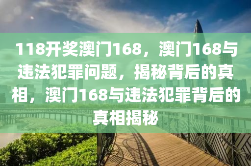 118開獎(jiǎng)澳門168，澳門168與違法犯罪問題，揭秘背后的真相，澳門168與違法犯罪背后的真相揭秘