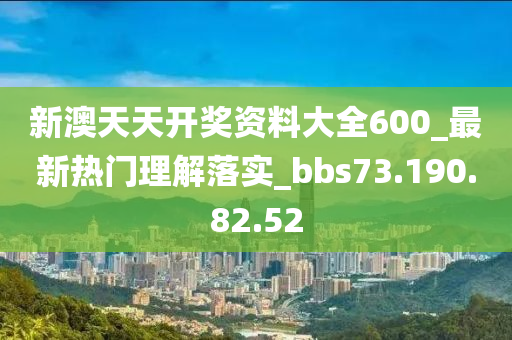 新澳天天開獎資料大全600_最新熱門理解落實_bbs73.190.82.52-第1張圖片-姜太公愛釣魚