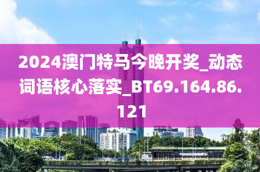 2024澳門特馬今晚開獎(jiǎng)_動(dòng)態(tài)詞語核心落實(shí)_BT69.164.86.121-第1張圖片-姜太公愛釣魚