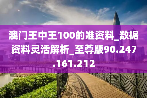 澳門王中王100的準(zhǔn)資料_數(shù)據(jù)資料靈活解析_至尊版90.247.161.212-第1張圖片-姜太公愛釣魚